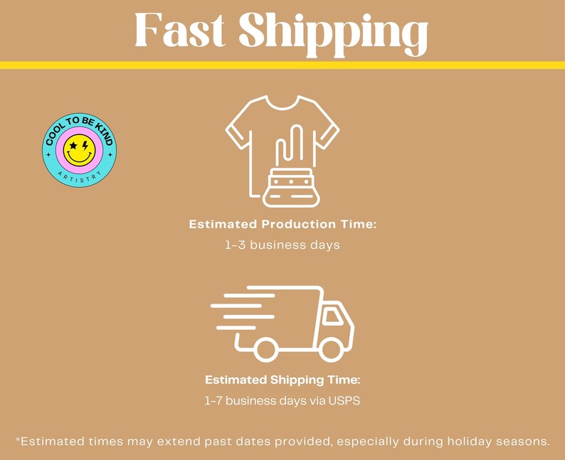 May include: A tan graphic with the words "Fast Shipping" in white. The image includes a t-shirt and factory graphic, a delivery truck, and the text "COOL TO BE KIND ARTISTRY". The image also includes the text "Estimated Production Time: 1-3 business days" and "Estimated Shipping Time: 1-7 business days via USPS."