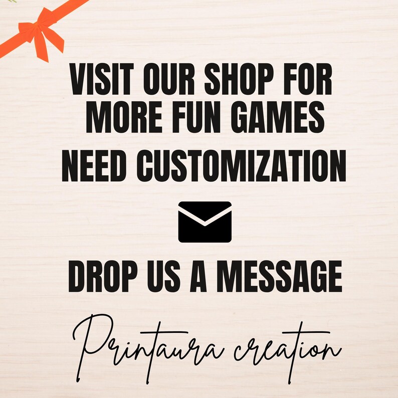 May include: A light beige background with black text that reads "VISIT OUR SHOP FOR MORE FUN GAMES NEED CUSTOMIZATION DROP US A MESSAGE Printaura creation". A small orange bow is in the upper left corner.