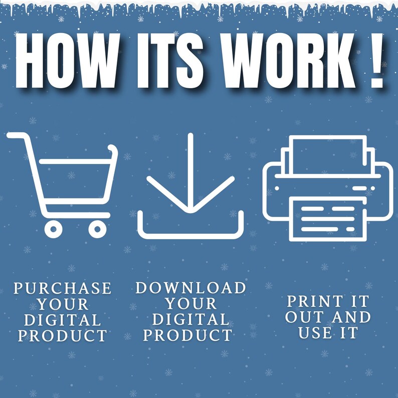 May include: A blue background with white snowflakes. A white shopping cart, a white download icon, and a white printer icon are shown. The text "HOW ITS WORK!" is at the top of the image. The text "PURCHASE YOUR DIGITAL PRODUCT", "DOWNLOAD YOUR DIGITAL PRODUCT", and "PRINT IT OUT AND USE IT" are below the icons.