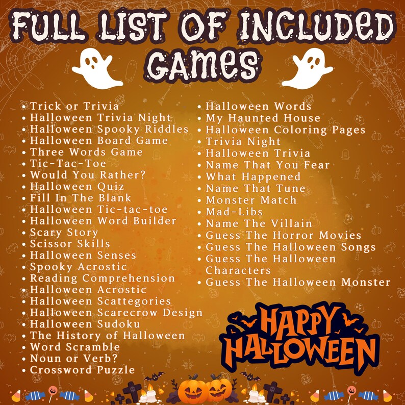 May include: A list of Halloween games, including "Trick or Trivia", "Halloween Trivia Night", "Halloween Spooky Riddles", "Halloween Board Game", "Three Words Game", "Tic-Tac-Toe", "Would You Rather?", "Halloween Quiz", "Fill In The Blank", "Halloween Tic-tac-toe", "Halloween Word Builder", "Scary Story", "Scissor Skills", "Halloween Senses", "Spooky Acrostic", "Reading Comprehension", "Halloween Acrostic", "Halloween Scattegories", "Halloween Words", "My Haunted House", "Halloween Coloring Pages", "Trivia Night", "Halloween Trivia", "Name That You Fear", "What Happened", "Name That Tune", "Monster Match", "Mad-Libs", "Name The Villain", "Guess The Horror Movies", "Guess The Halloween Songs", "Guess The Halloween Characters", "Guess The Halloween Monster", "Halloween Scarecrow Design", "Halloween Sudoku", "The History of Halloween", "Word Scramble", "Noun or Verb?", "Crossword Puzzle". The image also includes a happy Halloween graphic with pumpkins.