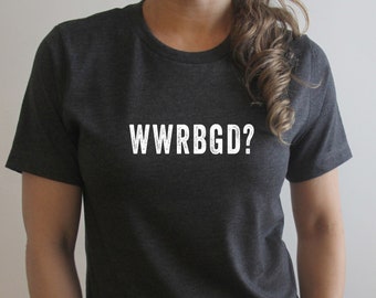 WWRBGD | Ruth Bader Ginsburg Graphic Tee | Women's T-Shirt | Men's T-Shirt | RBG Shirt | Feminist T-Shirt | Fun T-Shirt | RBG Fun Shirt