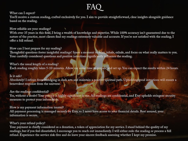 May include: FAQ section with text on a black background with a fire in the background. The text discusses what to expect from a reading, how reliable the readings are, how to prepare for a reading, the length of a reading, safety, confidentiality, payment information, and the refund policy.