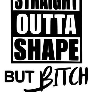 May include: Black and white graphic text design that reads "Straight Outta Shape But Bitch I'm Tryin!"