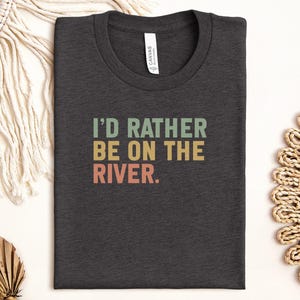 I&#39;d Rather Be On The River T-Shirt, River Lover Shirt, Outdoors TShirt, River Life Shirt, Nature TShirt, Relaxing Shirt, Vacation Shirt
