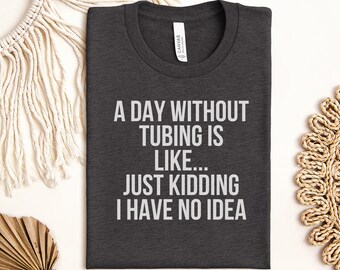 Funny Tubing Shirt, A Day Without Tubing Is Like Just Kidding I Have No Idea T-Shirt, River Floater Gift Tee