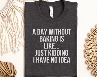 Funny Baking Shirt, Baker Gift Tee, A Day Without Baking Is Like Just Kidding I Have No Idea T-Shirt for her