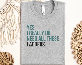 Yes I really do need all these ladders Funny T-Shirt, Sarcastic diy Enthusiast Tee, Construction Worker Top