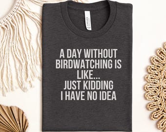 Funny Birdwatching Lover T-Shirt, A Day Without Birdwatching Just Kidding I Have No Idea Tee, Humor Bird Lover Gift
