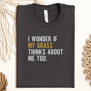 I Wonder If My Grass Thinks About Me Too T-Shirt, Funny Sarcastic Saying Tee, Quirky Graphic T Shirt, Gift for Gardener, Plant Lover