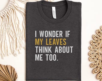 I Wonder If My Leaves Think About Me Too T-Shirt, Funny Plant Lover Quote Tee, Gardener Humor Gift Shirt, Nature Lover Botanical Top