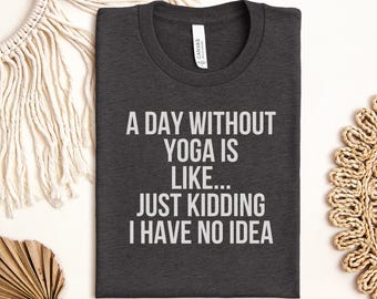 Funny Yoga Lover T-Shirt | A Day Without Yoga Just Kidding I Have No Idea Meditation Tee | Humorous Fitness Gift Shirt