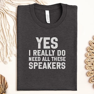 Yes I Really Do Need All These Speakers T-Shirt, Audio Lover Tee, Music Enthusiast Shirt, Funny Speaker Gift, DJ Gift, Sound System Shirt