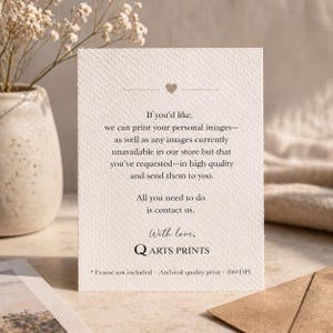 May include: A rectangular off-white card with a textured surface featuring a small heart icon and printed text: If you'd like, we can print your personal images—as well as any images currently unavailable in our store but that you've requested—in high quality and send them to you. All you need to do is contact us. With love, Q ARTS PRINTS. Frame not included. Archival quality print. 300 DPI.