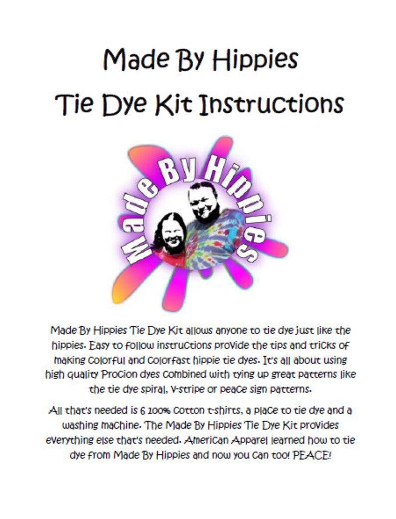 May include: Instructions for a tie dye kit from Made By Hippies. The instructions include tips and tricks for making colourful and colourfast tie dye patterns. The kit includes 6 100% cotton t-shirts, a place to tie dye, and a washing machine.