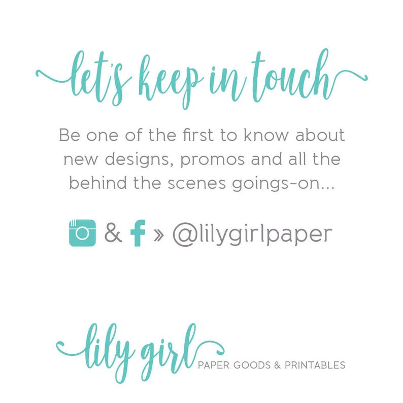 May include: Teal text on a white background reads "let's keep in touch". Below the text is a message to be one of the first to know about new designs, promos, and behind the scenes goings-on. Social media icons for Instagram and Facebook are shown with the handle "@lilygirlpaper". The text "lily girl" is written in teal script with the words "PAPER GOODS & PRINTABLES" below.