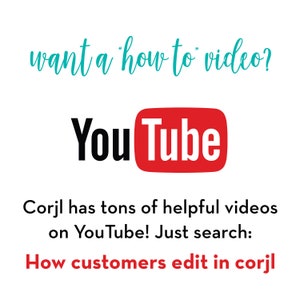 May include: A red and white YouTube logo with the text "You Tube" in black. The text "want a how to video?" is in teal above the logo. The text "Corjl has tons of helpful videos on YouTube! Just search: How customers edit in corjl" is in black below the logo.
