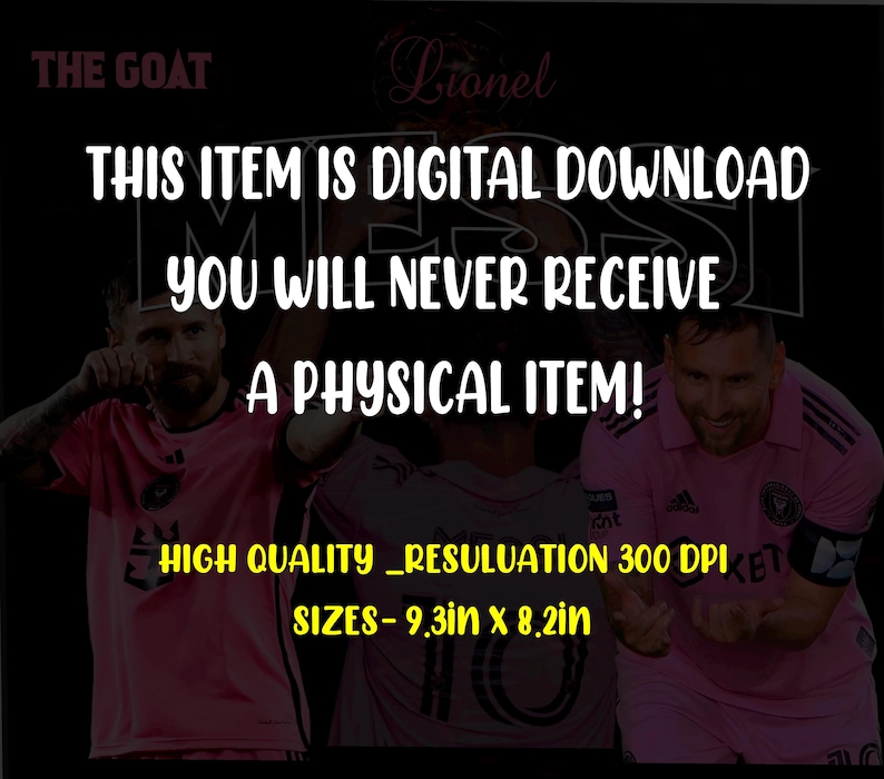 May include: Digital download of a high-quality image featuring two soccer players in pink jerseys. The image is 9.3 inches by 8.2 inches and has a resolution of 300 DPI. The text "THE GOAT" and "Lionel" are visible at the top of the image. The text "THIS ITEM IS DIGITAL DOWNLOAD YOU WILL NEVER RECEIVE A PHYSICAL ITEM!" is in large white letters. The text "HIGH QUALITY_RESULUATION 300 DPI" and "SIZES-9.3in x 8.2in" are in yellow letters.