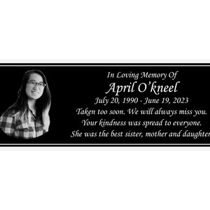 May include: Black and white memorial plaque with a photo of a woman and the text "In Loving Memory Of April O'kneel July 20, 1990 - June 19, 2023 Taken too soon. We will always miss you. Your kindness was spread to everyone. She was the best sister, mother and daughter."