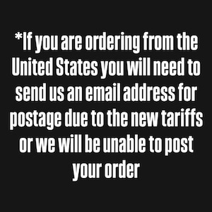 May include: A black graphic with white text that reads: *If you are ordering from the United States you will need to send us an email address for postage due to the new tariffs or we will be unable to post your order. The text is centered and bold.