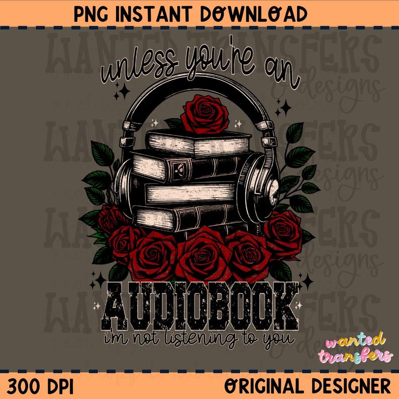May include: A black and white illustration of a stack of books with headphones on top. The books are surrounded by red roses and the text "unless you're an audiobook i'm not listening to you" is below the books.