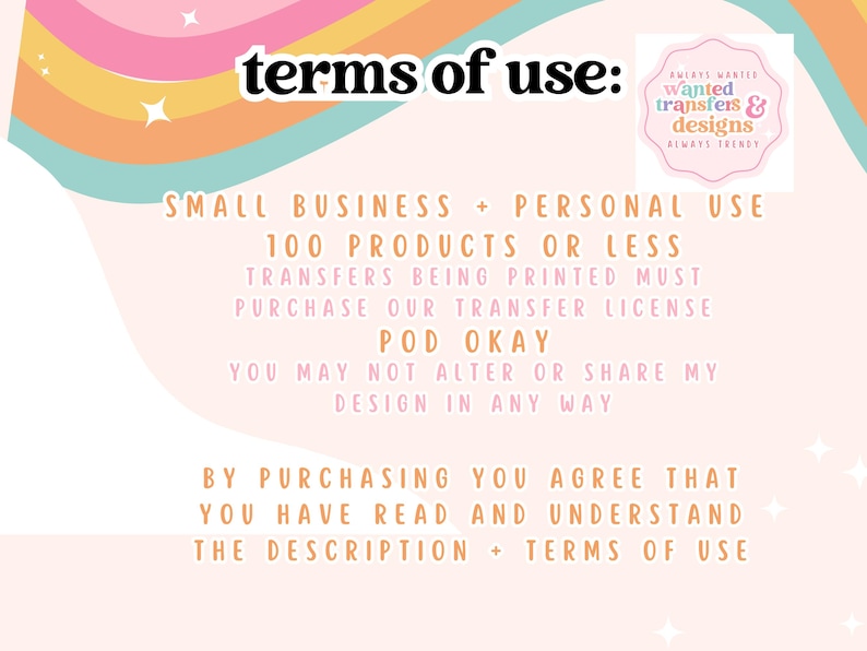 a list of terms of use for a service or product, including small business and personal use, 100 or fewer products, and the need to purchase a transfer license. It also mentions that you may not alter or share my design in any way. The text is written in a clear and straightforward manner, without any redundancy or vague wording.