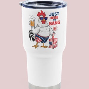 May include: White stainless steel tumbler with a red, white, and blue rooster wearing sunglasses and holding a beer. The rooster is standing next to a firework and a box that says "July 4th". The text on the tumbler says "Just Here To Bang".