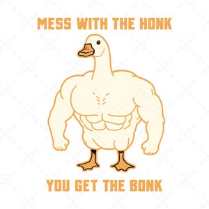 May include: A cartoon illustration of a muscular goose with the text "MESS WITH THE HONK YOU GET THE BONK" in orange. The goose is white with orange feet and beak, and has a strong, defined physique.