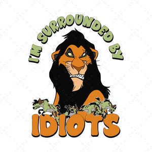May include: A graphic featuring Scar from The Lion King with the text "I'M SURROUNDED BY IDIOTS." Scar is orange and black, with a menacing expression. The hyenas are green and brown. The text is in green and orange.