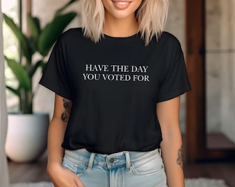 Have the Day You Voted For Shirt, Anti Trump Shirts, Anti Trump Gifts, Liberal Tee Shirt for Women, Feminist, Human Rights Shirt, Leftist