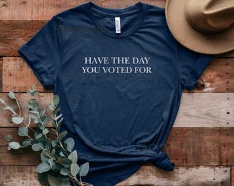Have the Day You Voted For Shirt, Anti Trump Shirts, Anti Trump Gifts, Liberal Tee Shirt for Women, Feminist, Human Rights Shirt, Leftist