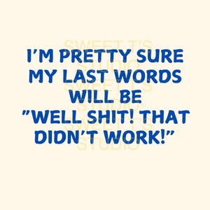 May include: A cream-colored background with blue text that reads, "I'M PRETTY SURE MY LAST WORDS WILL BE 'WELL SHIT! THAT DIDN'T WORK!'" The text is in a bold, handwritten style.