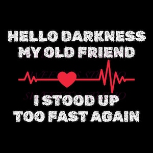 May include: Black graphic design with white text that reads "HELLO DARKNESS MY OLD FRIEND" above a red heart and a heartbeat line, and "I STOOD UP TOO FAST AGAIN" below.