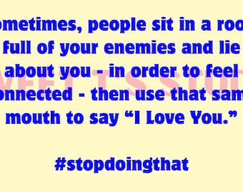 block~Sometimes People Sit In A Room Full of Your Enemies And Lie About You-To Feel Connected-Then Use That Same Mouth To Say I Love You!