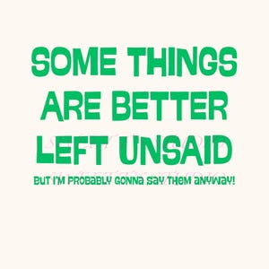 May include: A cream-colored background with green text that reads "SOME THINGS ARE BETTER LEFT UNSAID" in a bold font. Below, in a smaller font, it says "BUT I'M PROBABLY GONNA SAY THEM ANYWAY!"