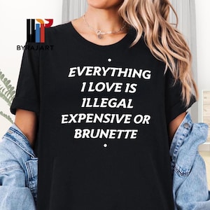 Everything I Love Is Expensive Illegal or Brunette Tee, Gift For Him, Gift For Her, Funny Quote Shirt, Gift For Daddy, Gift For Mom