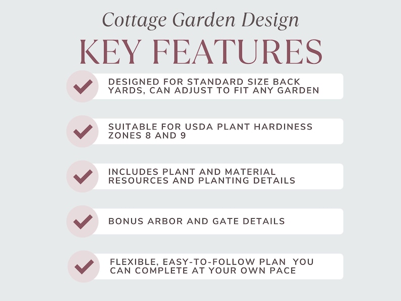 Pode incluir: Uma lista de verifica&ccedil;&atilde;o dos recursos-chave para o design de um jardim de estilo cottage. Os recursos incluem: projetado para quintais de tamanho padr&atilde;o, adequado para as zonas de resist&ecirc;ncia das plantas USDA 8 e 9, inclui recursos de plantas e materiais e detalhes de plantio, detalhes adicionais para o arco e o port&atilde;o, e um plano flex&iacute;vel e f&aacute;cil de seguir que voc&ecirc; pode completar no seu pr&oacute;prio ritmo.