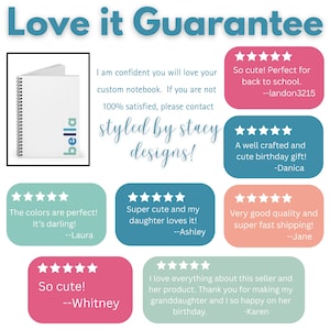 A white notebook with a blue and green logo that says 'bella' on the cover. The notebook is surrounded by a white border and the text 'Love it Guarantee' is above the notebook. The text below the notebook says 'I am confident you will love your custom notebook. If you are not 100% satisfied, please contact styled by stacy designs.    Two five star customer ratings are shown.  One is from Laura that says "The colors are perfect.  It's darling!"  Jane: "Very good quality and super fast shipping!"
