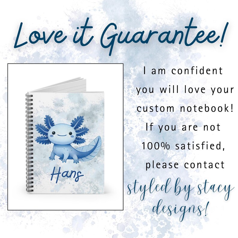 Promotional page for the “Love it Guarantee.” On the left is a spiral notebook with a happy cartoon axolotl in shades of blue on the cover. The axolotl has a smiling face, large dark eyes, and frilly gills, set against a light watercolor-style blue background. The name “Hans” is written across the bottom in playful blue script. On the right , text reads: “Love it Guarantee! I am confident you will love your custom notebook! If you are not 100% satisfied, please contact Styled by Stacy Designs!”