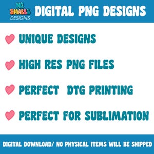 May include: A graphic with a blue background and white text that reads "DIGITAL PNG DESIGNS".  Below the text are four pink hearts with blue text that reads "UNIQUE DESIGNS", "HIGH RES PNG FILES", "PERFECT DTG PRINTING", and "PERFECT FOR SUBLIMATION".  At the bottom of the graphic is white text that reads "DIGITAL DOWNLOAD/ NO PHYSICAL ITEMS WILL BE SHIPPED".