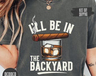 Funny Cigar Whiskey Shirt • I’ll Be In The Backyard Tee • Men's BBQ Drinking Shirt • Whiskey and Cigar Lover Gift • Backyard Dad T-Shirt