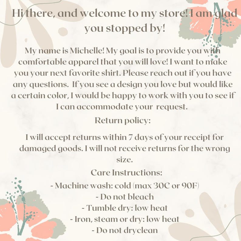 May include: A cream-colored graphic with text that reads "Hi there, and welcome to my store! I am glad you stopped by!" and other details about the store's return policy and care instructions. Floral accents are in the corners.