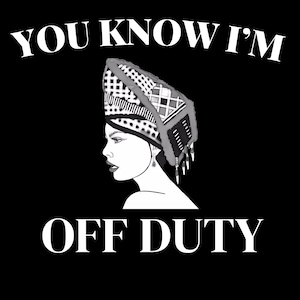 May include: Black and white graphic featuring a woman's profile wearing a patterned head covering. The text "YOU KNOW I'M" is arched above, with "OFF DUTY" below. The design is simple and bold.