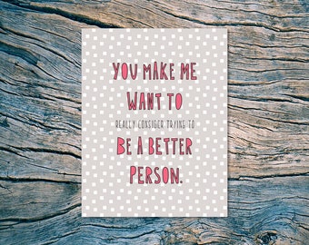 You make me want to (really consider trying to) be a better person. - A2 folded note card & envelope - SKU 416