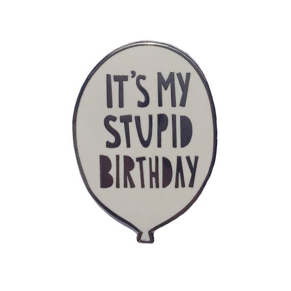 it was my birthday my stupid birthday