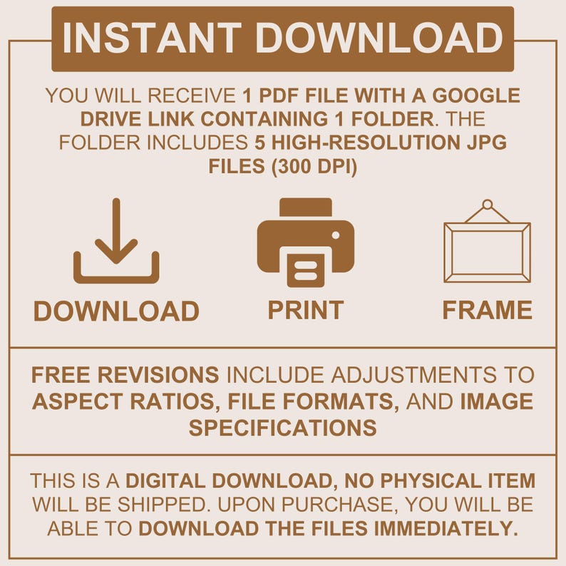 Peut inclure: Un graphique d'information de t&eacute;l&eacute;chargement num&eacute;rique avec du texte brun sur fond clair. Il pr&eacute;sente des ic&ocirc;nes pour t&eacute;l&eacute;charger, imprimer et encadrer. Le texte explique la r&eacute;ception d'un fichier PDF avec un lien Google Drive contenant 5 fichiers JPG haute r&eacute;solution &agrave; 300 DPI, ainsi que des d&eacute;tails sur les r&eacute;visions gratuites et la nature num&eacute;rique du produit.