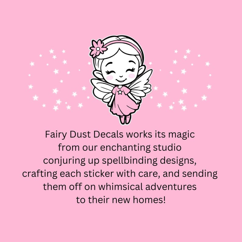 May include: Pink background with a cartoon fairy illustration. The fairy has a flower in her hair and is wearing a pink dress. Text reads: "Fairy Dust Decals works its magic from our enchanting studio conjuring up spellbinding designs, crafting each sticker with care, and sending them off on whimsical adventures to their new homes!"
