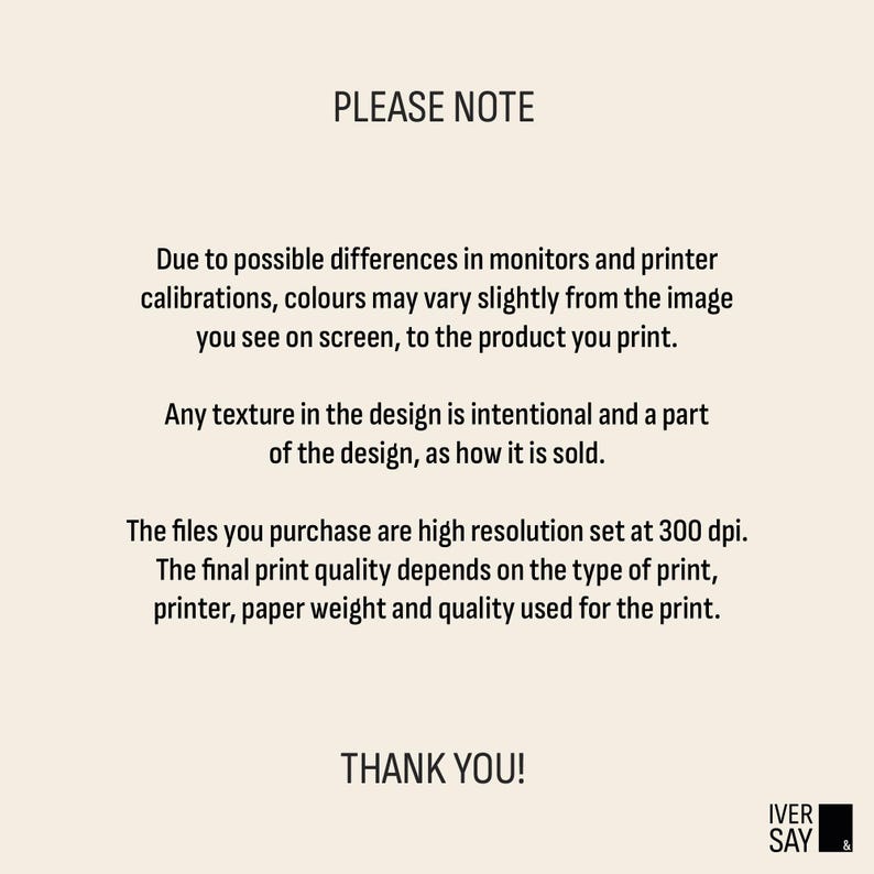 Please Note
Due to possible differences in monitors and printer calibrations, colors may vary slightly from the image you see on screen, to the product you print. The final print quality depends on the type of print, printer and paper.