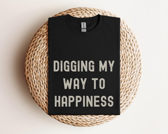 Digging My Way to Happiness T-Shirt, Funny Gardening Tee, Plant Lover Shirt, Nature Inspired Top, Garden Enthusiast Clothing