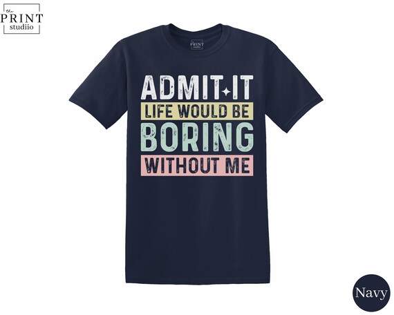 Admit It Life Would Be Boring Without Me T-Shirt, Funny Sarcastic Quote Graphic Tee