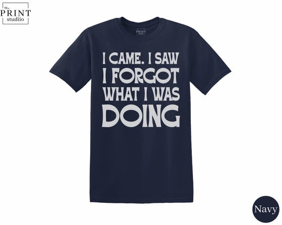 Funny Sarcastic Quote T-Shirt: I Came I Saw I Forgot